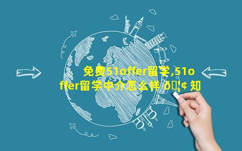 免费51offer留学,51offer留学中介怎么样 🦢 知乎